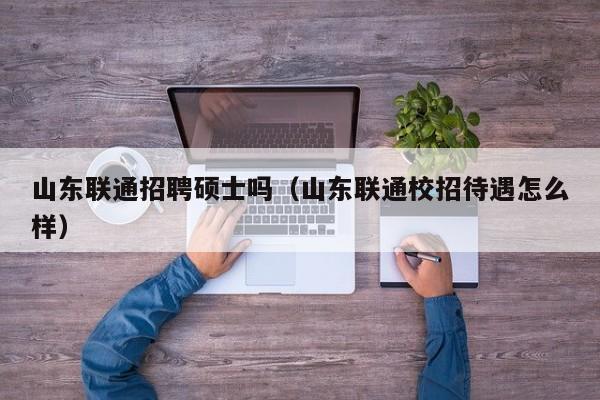 山东联通招聘硕士吗（山东联通校招待遇怎么样）-第1张图片-公办高校硕士招聘信息-最新高校硕士招聘信息-公办高校招聘条件