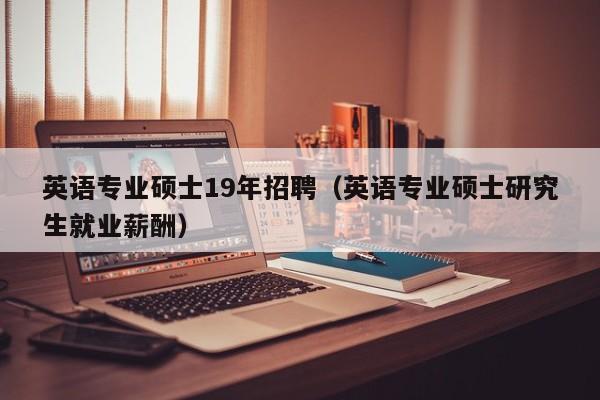 英语专业硕士19年招聘（英语专业硕士研究生就业薪酬）-第1张图片-公办高校硕士招聘信息-最新高校硕士招聘信息-公办高校招聘条件