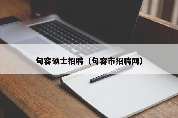 句容硕士招聘（句容市招聘网）-第1张图片-公办高校硕士招聘信息-最新高校硕士招聘信息-公办高校招聘条件