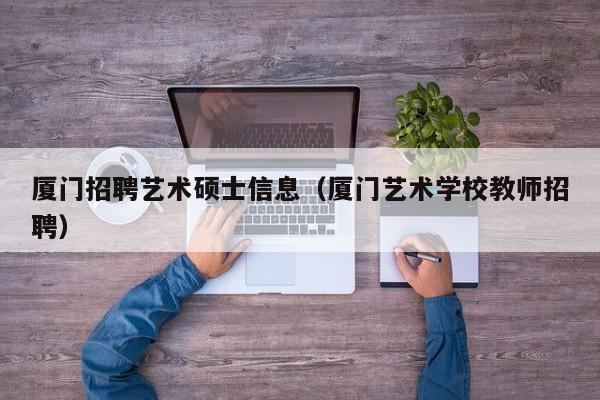 厦门招聘艺术硕士信息（厦门艺术学校教师招聘）-第1张图片-公办高校硕士招聘信息-最新高校硕士招聘信息-公办高校招聘条件