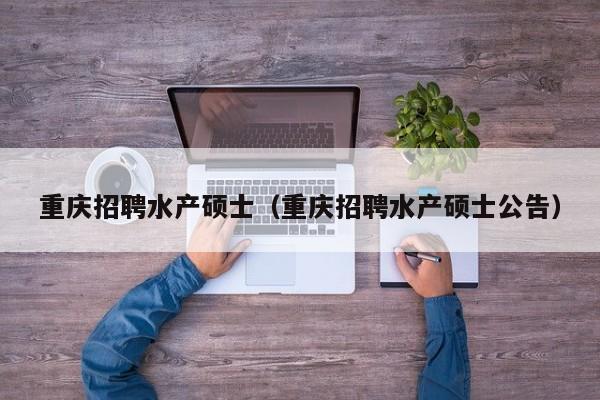 重庆招聘水产硕士（重庆招聘水产硕士公告）-第1张图片-公办高校硕士招聘信息-最新高校硕士招聘信息-公办高校招聘条件