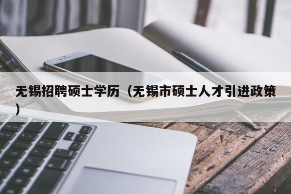 无锡招聘硕士学历（无锡市硕士人才引进政策）-第1张图片-公办高校硕士招聘信息-最新高校硕士招聘信息-公办高校招聘条件