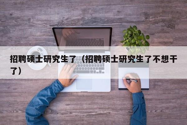 招聘硕士研究生了（招聘硕士研究生了不想干了）-第1张图片-公办高校硕士招聘信息-最新高校硕士招聘信息-公办高校招聘条件