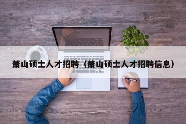 萧山硕士人才招聘（萧山硕士人才招聘信息）-第1张图片-公办高校硕士招聘信息-最新高校硕士招聘信息-公办高校招聘条件