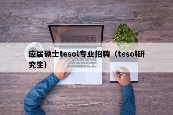 应届硕士tesol专业招聘（tesol研究生）-第1张图片-公办高校硕士招聘信息-最新高校硕士招聘信息-公办高校招聘条件