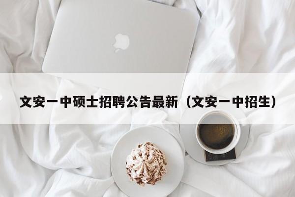 文安一中硕士招聘公告最新（文安一中招生）-第1张图片-公办高校硕士招聘信息-最新高校硕士招聘信息-公办高校招聘条件