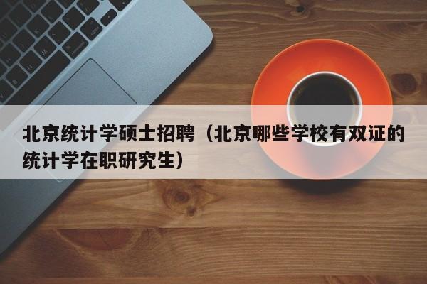 北京统计学硕士招聘（北京哪些学校有双证的统计学在职研究生）-第1张图片-公办高校硕士招聘信息-最新高校硕士招聘信息-公办高校招聘条件
