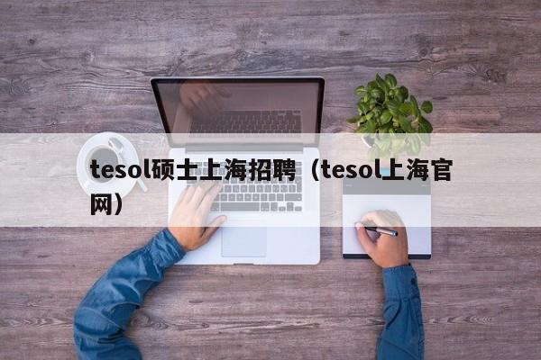 tesol硕士上海招聘（tesol上海官网）-第1张图片-公办高校硕士招聘信息-最新高校硕士招聘信息-公办高校招聘条件