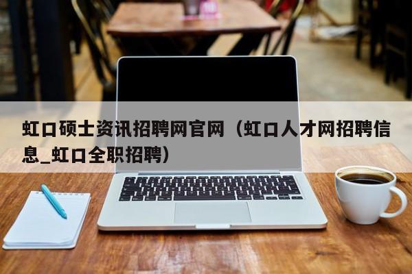 虹口硕士资讯招聘网官网（虹口人才网招聘信息_虹口全职招聘）-第1张图片-公办高校硕士招聘信息-最新高校硕士招聘信息-公办高校招聘条件