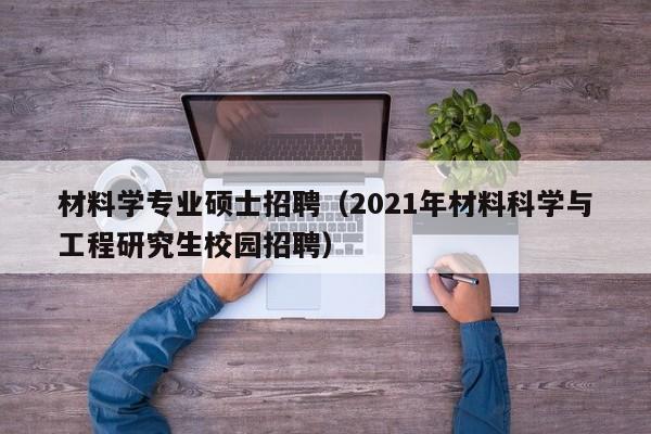 材料学专业硕士招聘（2021年材料科学与工程研究生校园招聘）-第1张图片-公办高校硕士招聘信息-最新高校硕士招聘信息-公办高校招聘条件