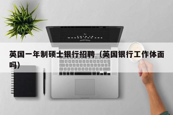 英国一年制硕士银行招聘（英国银行工作体面吗）-第1张图片-公办高校硕士招聘信息-最新高校硕士招聘信息-公办高校招聘条件