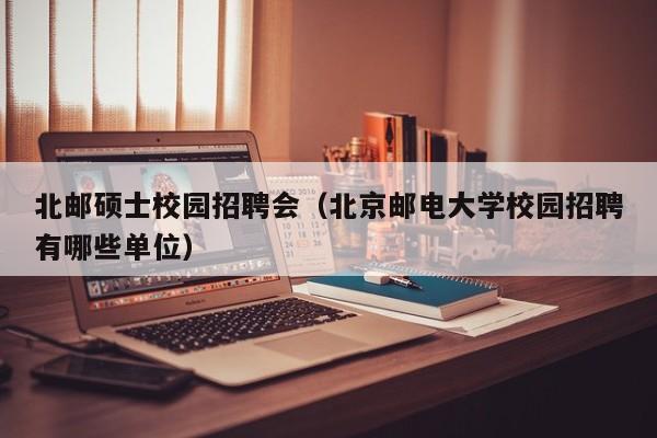 北邮硕士校园招聘会（北京邮电大学校园招聘有哪些单位）-第1张图片-公办高校硕士招聘信息-最新高校硕士招聘信息-公办高校招聘条件