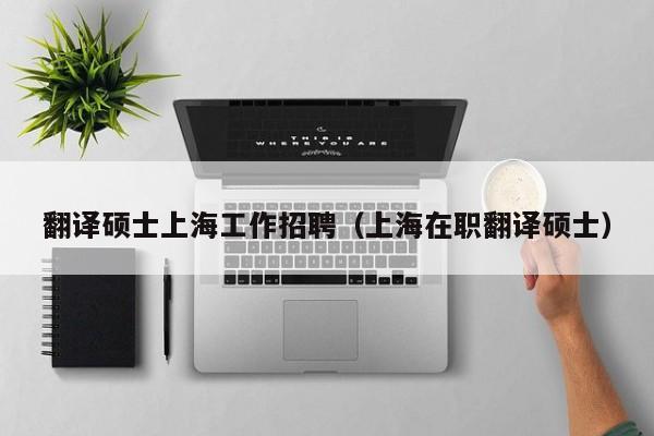 翻译硕士上海工作招聘（上海在职翻译硕士）-第1张图片-公办高校硕士招聘信息-最新高校硕士招聘信息-公办高校招聘条件