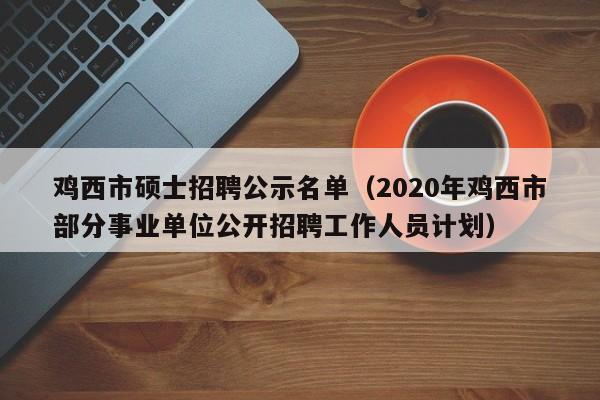 鸡西市硕士招聘公示名单（2020年鸡西市部分事业单位公开招聘工作人员计划）-第1张图片-公办高校硕士招聘信息-最新高校硕士招聘信息-公办高校招聘条件
