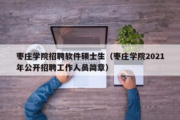 枣庄学院招聘软件硕士生（枣庄学院2021年公开招聘工作人员简章）-第1张图片-公办高校硕士招聘信息-最新高校硕士招聘信息-公办高校招聘条件