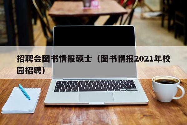 招聘会图书情报硕士（图书情报2021年校园招聘）-第1张图片-公办高校硕士招聘信息-最新高校硕士招聘信息-公办高校招聘条件