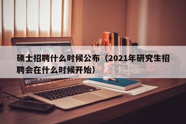硕士招聘什么时候公布（2021年研究生招聘会在什么时候开始）-第1张图片-公办高校硕士招聘信息-最新高校硕士招聘信息-公办高校招聘条件