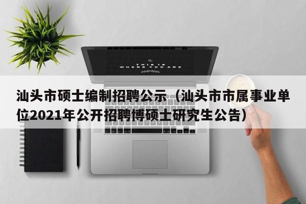 汕头市硕士编制招聘公示（汕头市市属事业单位2021年公开招聘博硕士研究生公告）-第1张图片-公办高校硕士招聘信息-最新高校硕士招聘信息-公办高校招聘条件