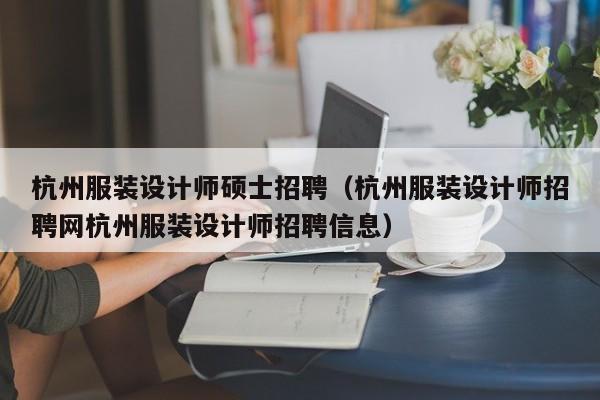 杭州服装设计师硕士招聘（杭州服装设计师招聘网杭州服装设计师招聘信息）-第1张图片-公办高校硕士招聘信息-最新高校硕士招聘信息-公办高校招聘条件