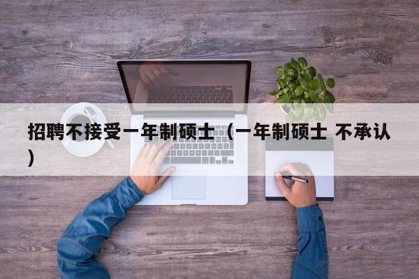 招聘不接受一年制硕士（一年制硕士 不承认）-第1张图片-公办高校硕士招聘信息-最新高校硕士招聘信息-公办高校招聘条件