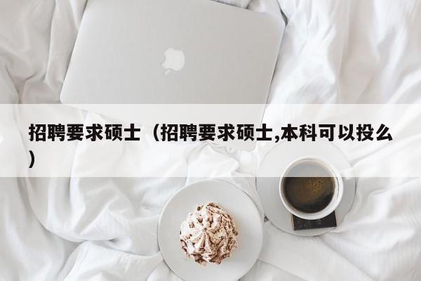 招聘要求硕士（招聘要求硕士,本科可以投么）-第1张图片-公办高校硕士招聘信息-最新高校硕士招聘信息-公办高校招聘条件