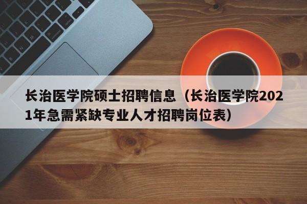 长治医学院硕士招聘信息（长治医学院2021年急需紧缺专业人才招聘岗位表）-第1张图片-公办高校硕士招聘信息-最新高校硕士招聘信息-公办高校招聘条件