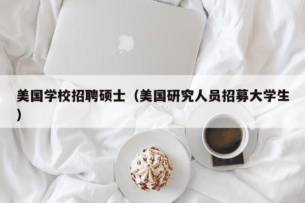 美国学校招聘硕士（美国研究人员招募大学生）-第1张图片-公办高校硕士招聘信息-最新高校硕士招聘信息-公办高校招聘条件