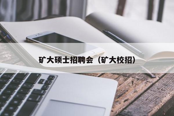 矿大硕士招聘会（矿大校招）-第1张图片-公办高校硕士招聘信息-最新高校硕士招聘信息-公办高校招聘条件
