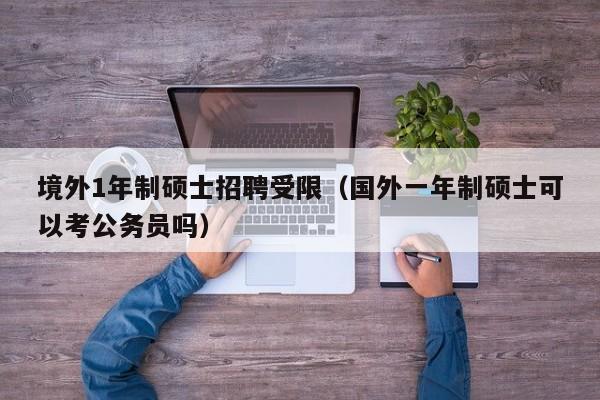 境外1年制硕士招聘受限（国外一年制硕士可以考公务员吗）-第1张图片-公办高校硕士招聘信息-最新高校硕士招聘信息-公办高校招聘条件