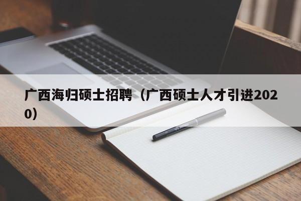 广西海归硕士招聘（广西硕士人才引进2020）-第1张图片-公办高校硕士招聘信息-最新高校硕士招聘信息-公办高校招聘条件