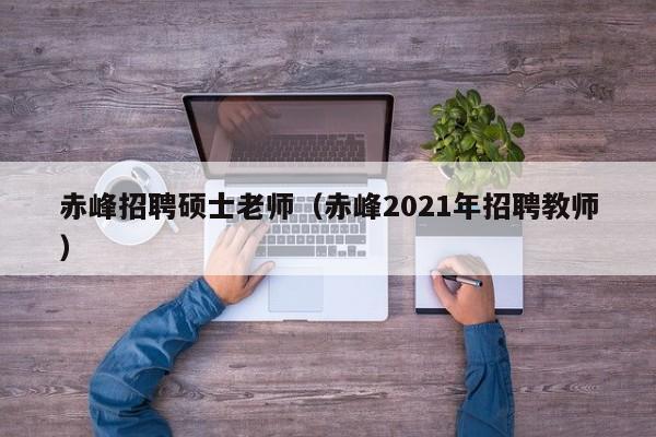 赤峰招聘硕士老师（赤峰2021年招聘教师）-第1张图片-公办高校硕士招聘信息-最新高校硕士招聘信息-公办高校招聘条件
