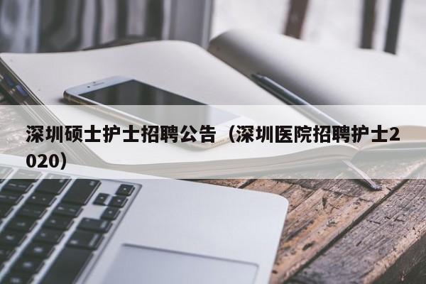 深圳硕士护士招聘公告（深圳医院招聘护士2020）-第1张图片-公办高校硕士招聘信息-最新高校硕士招聘信息-公办高校招聘条件