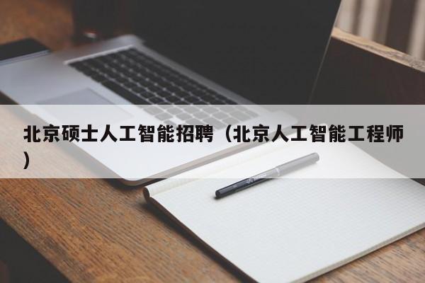 北京硕士人工智能招聘（北京人工智能工程师）-第1张图片-公办高校硕士招聘信息-最新高校硕士招聘信息-公办高校招聘条件