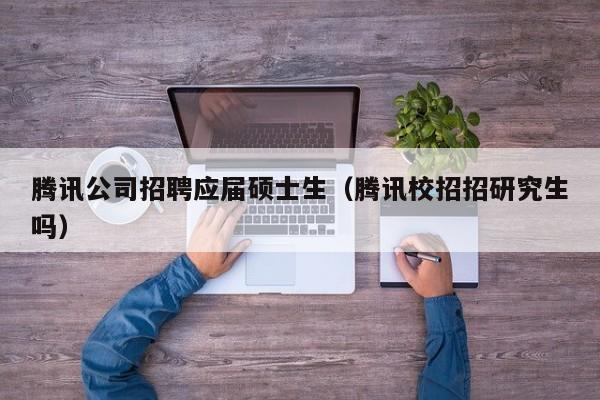腾讯公司招聘应届硕士生（腾讯校招招研究生吗）-第1张图片-公办高校硕士招聘信息-最新高校硕士招聘信息-公办高校招聘条件