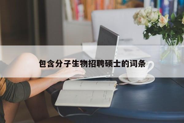 包含分子生物招聘硕士的词条-第1张图片-公办高校硕士招聘信息-最新高校硕士招聘信息-公办高校招聘条件