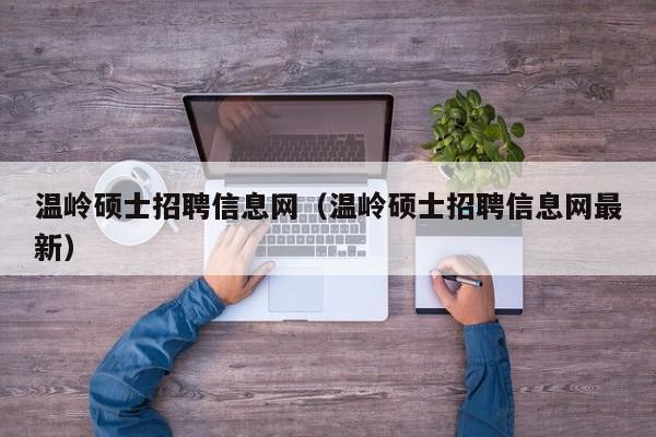 温岭硕士招聘信息网（温岭硕士招聘信息网最新）-第1张图片-公办高校硕士招聘信息-最新高校硕士招聘信息-公办高校招聘条件