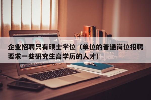 企业招聘只有硕士学位（单位的普通岗位招聘要求一些研究生高学历的人才）-第1张图片-公办高校硕士招聘信息-最新高校硕士招聘信息-公办高校招聘条件