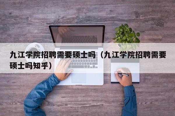 九江学院招聘需要硕士吗（九江学院招聘需要硕士吗知乎）-第1张图片-公办高校硕士招聘信息-最新高校硕士招聘信息-公办高校招聘条件