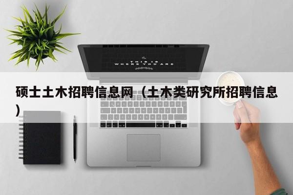 硕士土木招聘信息网（土木类研究所招聘信息）-第1张图片-公办高校硕士招聘信息-最新高校硕士招聘信息-公办高校招聘条件