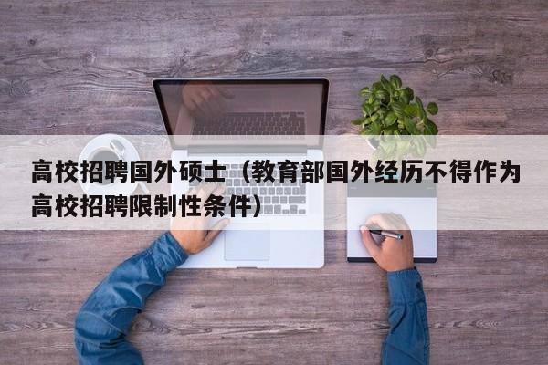 高校招聘国外硕士（教育部国外经历不得作为高校招聘限制性条件）-第1张图片-公办高校硕士招聘信息-最新高校硕士招聘信息-公办高校招聘条件