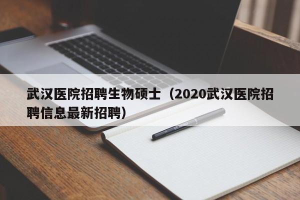 武汉医院招聘生物硕士（2020武汉医院招聘信息最新招聘）-第1张图片-公办高校硕士招聘信息-最新高校硕士招聘信息-公办高校招聘条件