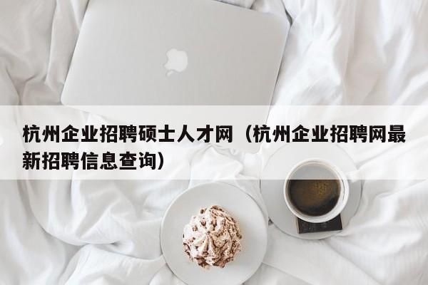杭州企业招聘硕士人才网（杭州企业招聘网最新招聘信息查询）-第1张图片-公办高校硕士招聘信息-最新高校硕士招聘信息-公办高校招聘条件