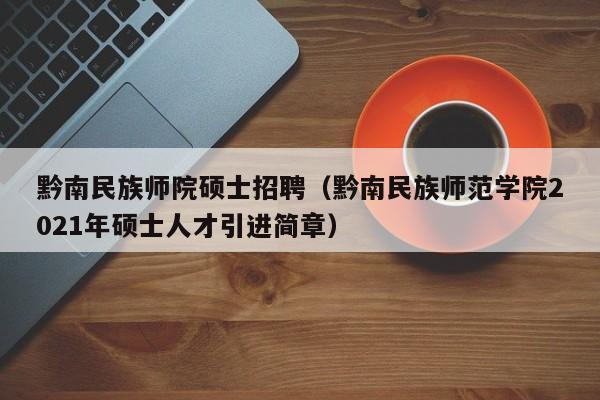 黔南民族师院硕士招聘（黔南民族师范学院2021年硕士人才引进简章）-第1张图片-公办高校硕士招聘信息-最新高校硕士招聘信息-公办高校招聘条件