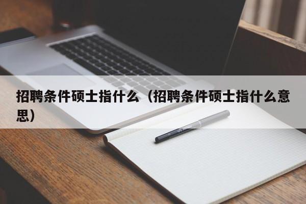 招聘条件硕士指什么（招聘条件硕士指什么意思）-第1张图片-公办高校硕士招聘信息-最新高校硕士招聘信息-公办高校招聘条件