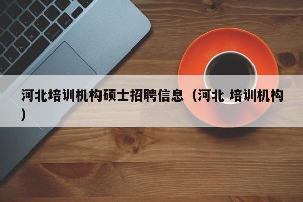 河北培训机构硕士招聘信息（河北 培训机构）-第1张图片-公办高校硕士招聘信息-最新高校硕士招聘信息-公办高校招聘条件