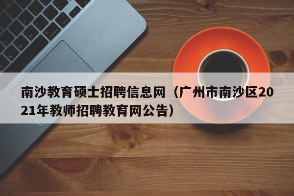 南沙教育硕士招聘信息网（广州市南沙区2021年教师招聘教育网公告）-第1张图片-公办高校硕士招聘信息-最新高校硕士招聘信息-公办高校招聘条件