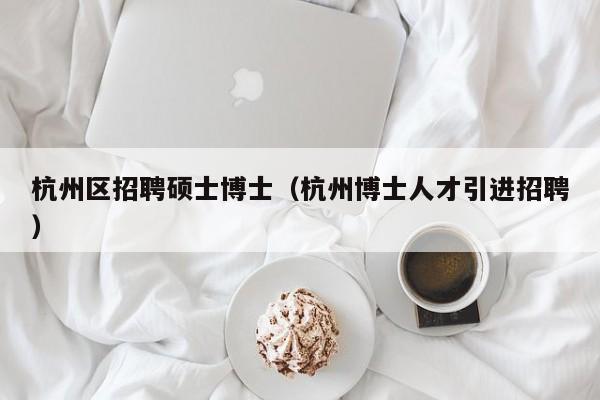 杭州区招聘硕士博士（杭州博士人才引进招聘）-第1张图片-公办高校硕士招聘信息-最新高校硕士招聘信息-公办高校招聘条件