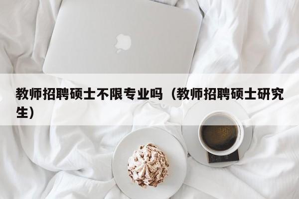教师招聘硕士不限专业吗（教师招聘硕士研究生）-第1张图片-公办高校硕士招聘信息-最新高校硕士招聘信息-公办高校招聘条件