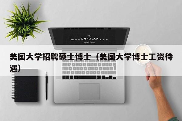 美国大学招聘硕士博士（美国大学博士工资待遇）-第1张图片-公办高校硕士招聘信息-最新高校硕士招聘信息-公办高校招聘条件