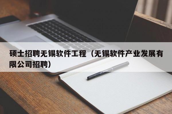 硕士招聘无锡软件工程（无锡软件产业发展有限公司招聘）-第1张图片-公办高校硕士招聘信息-最新高校硕士招聘信息-公办高校招聘条件